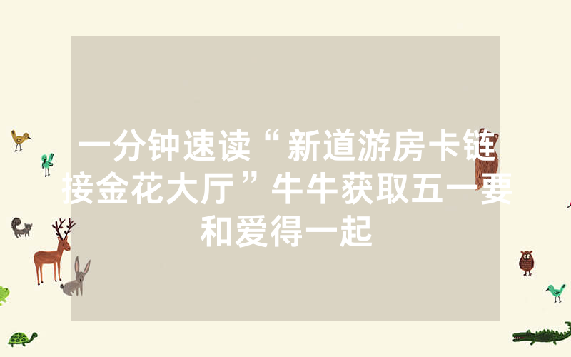一分钟速读“新道游房卡链接金花大厅”牛牛获取五一要和爱得一起