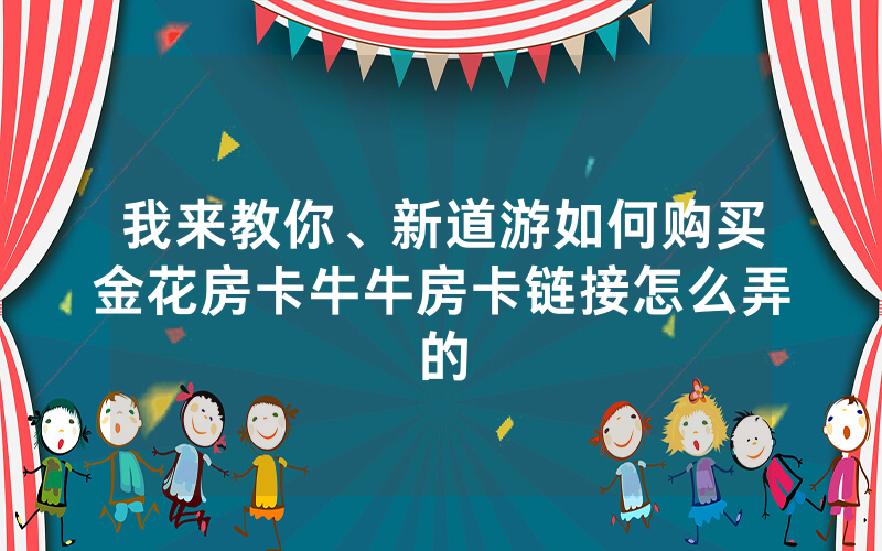 我来教你、新道游如何购买金花房卡牛牛房卡链接怎么弄的