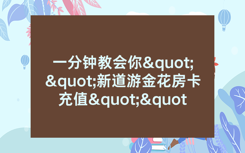 一分钟教会你""新道游金花房卡充值""怎么弄房卡"详细分享