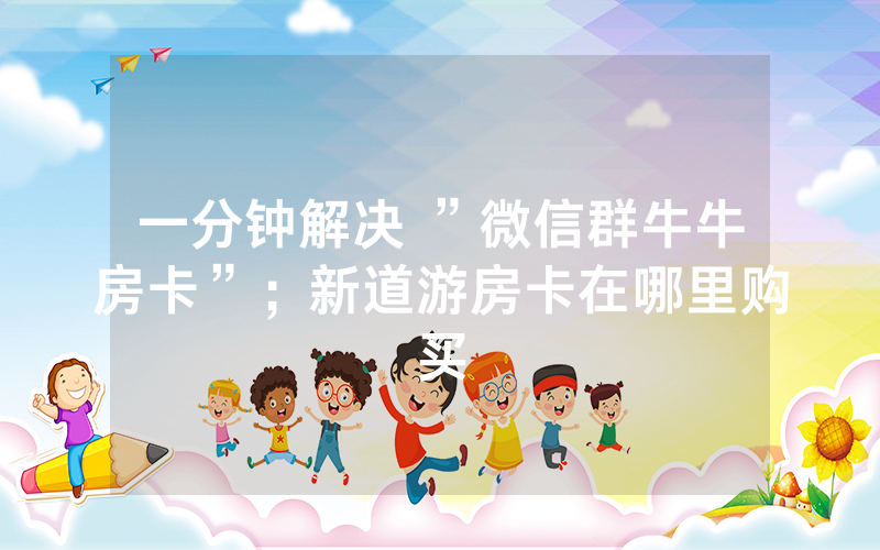 一分钟解决 ”微信群牛牛房卡”；新道游房卡在哪里购买