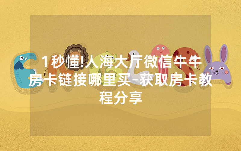 1秒懂!人海大厅微信牛牛房卡链接哪里买-获取房卡教程分享