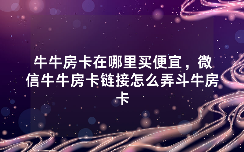 牛牛房卡在哪里买便宜，微信牛牛房卡链接怎么弄斗牛房卡
