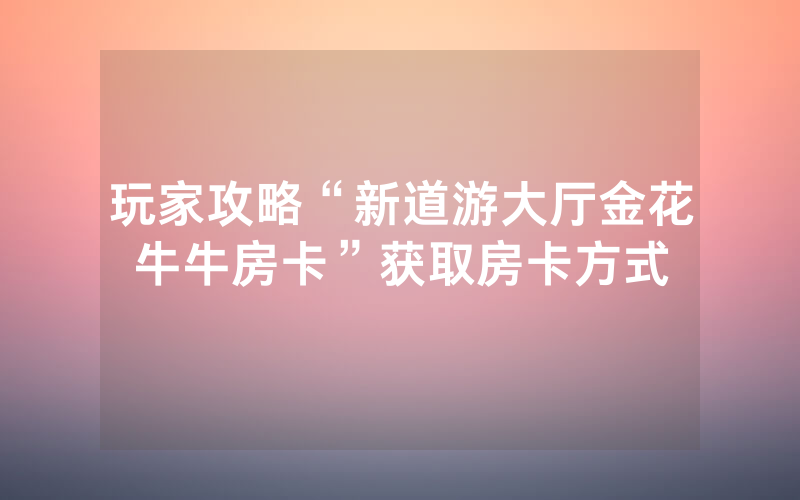 玩家攻略“新道游大厅金花牛牛房卡”获取房卡方式