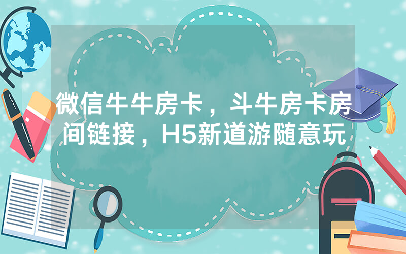 微信牛牛房卡，斗牛房卡房间链接，H5新道游随意玩
