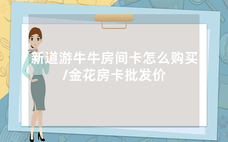 新道游牛牛房间卡怎么购买/金花房卡批发价