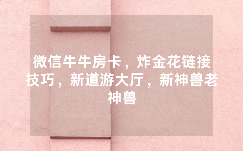 微信牛牛房卡，炸金花链接技巧，新道游大厅，新神兽老神兽