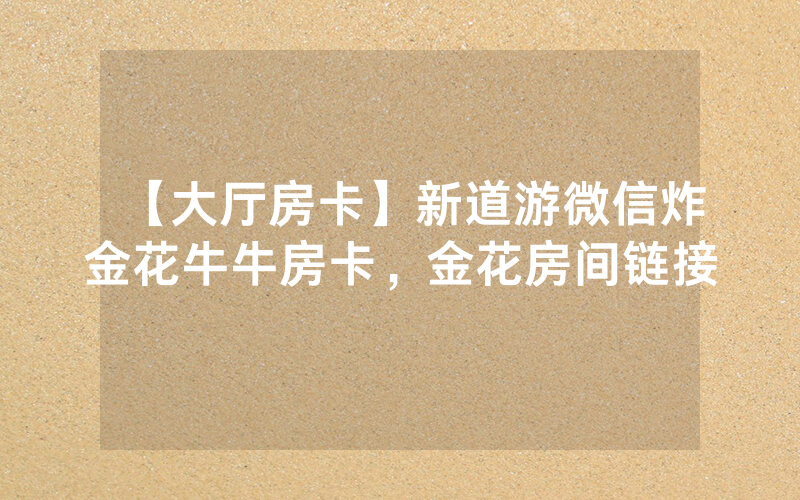 【大厅房卡】新道游微信炸金花牛牛房卡，金花房间链接