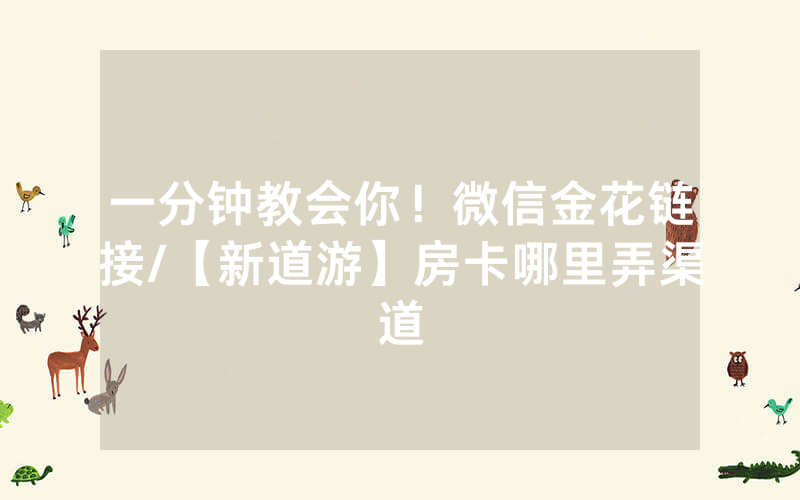 一分钟教会你！微信金花链接/【新道游】房卡哪里弄渠道