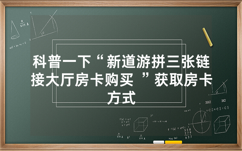 科普一下“新道游拼三张链接大厅房卡购买 ”获取房卡方式