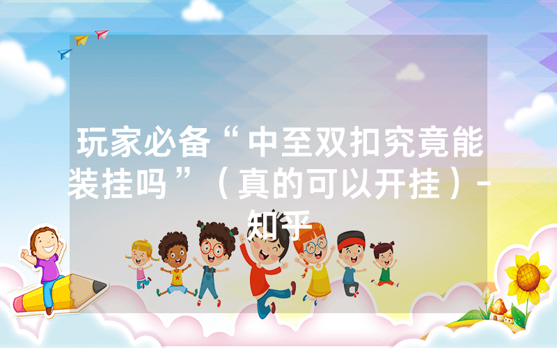 玩家必备“中至双扣究竟能装挂吗”（真的可以开挂）-知乎
