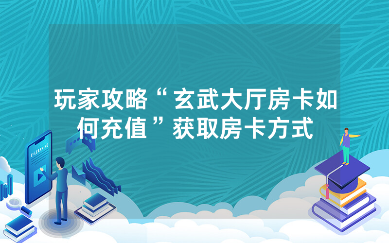 玩家攻略“玄武大厅房卡如何充值”获取房卡方式