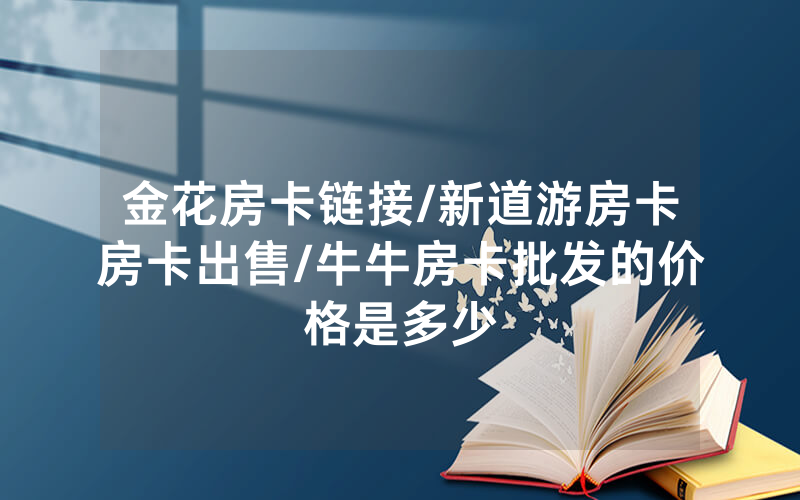 金花房卡链接/新道游房卡房卡出售/牛牛房卡批发的价格是多少