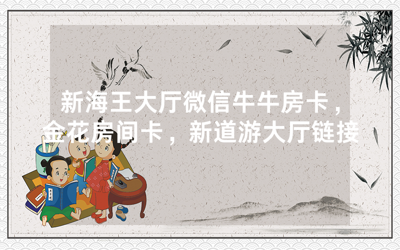 新海王大厅微信牛牛房卡，金花房间卡，新道游大厅链接