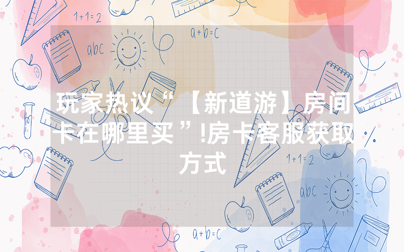玩家热议“【新道游】房间卡在哪里买”!房卡客服获取方式