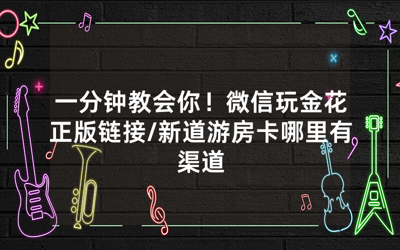 一分钟教会你！微信玩金花正版链接/新道游房卡哪里有渠道