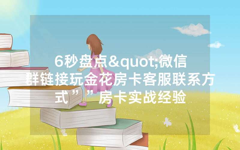 6秒盘点"微信群链接玩金花房卡客服联系方式””房卡实战经验