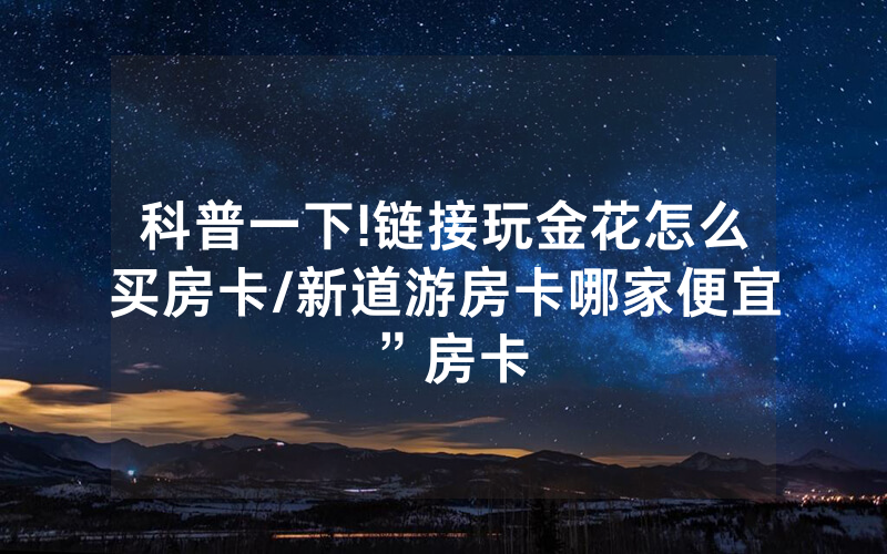 科普一下!链接玩金花怎么买房卡/新道游房卡哪家便宜”房卡
