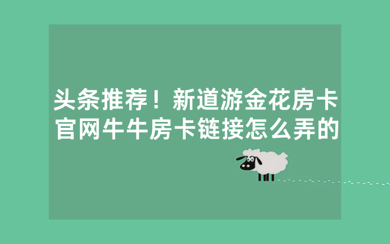 头条推荐！新道游金花房卡官网牛牛房卡链接怎么弄的