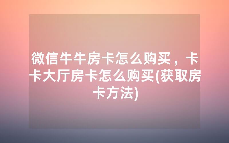 微信牛牛房卡怎么购买，卡卡大厅房卡怎么购买(获取房卡方法)