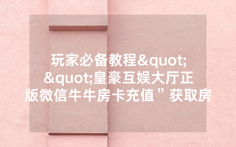 玩家必备教程""皇豪互娱大厅正版微信牛牛房卡充值”获取房卡