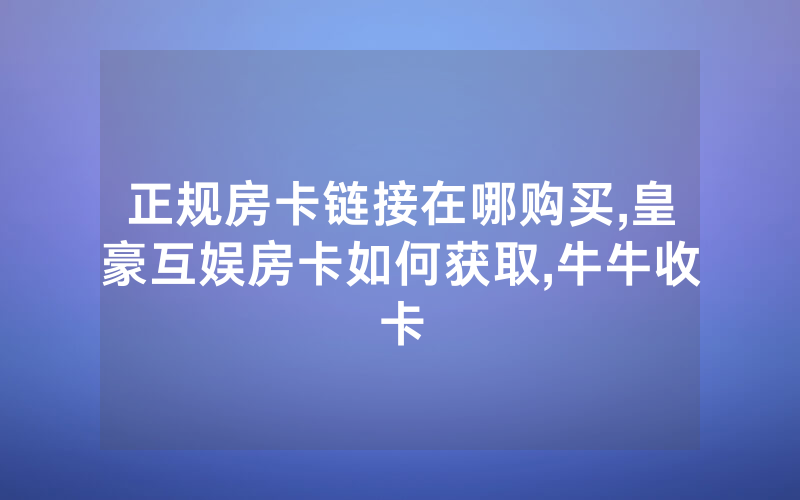正规房卡链接在哪购买,皇豪互娱房卡如何获取,牛牛收卡