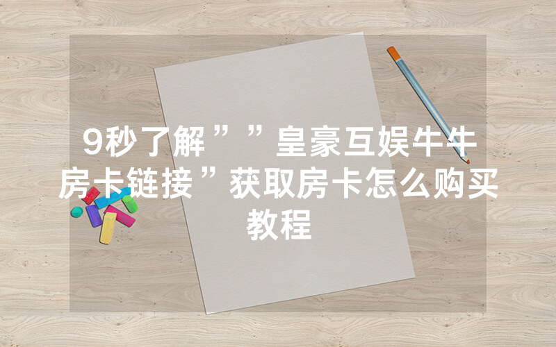 9秒了解””皇豪互娱牛牛房卡链接”获取房卡怎么购买教程