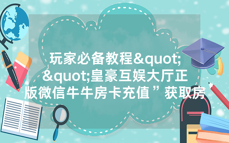 玩家必备教程""皇豪互娱大厅正版微信牛牛房卡充值”获取房卡