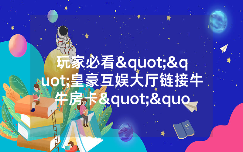 玩家必看""皇豪互娱大厅链接牛牛房卡""房卡购买方法”获取