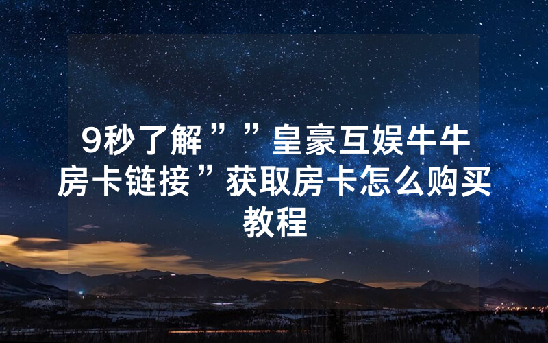 9秒了解””皇豪互娱牛牛房卡链接”获取房卡怎么购买教程