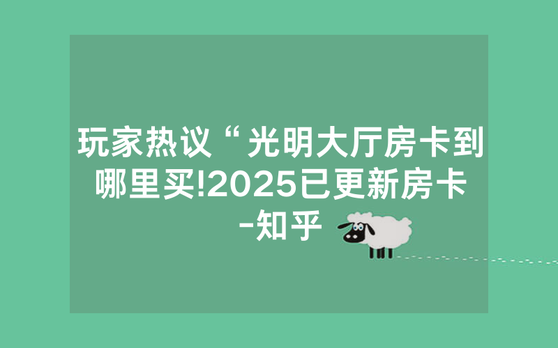 玩家热议“光明大厅房卡到哪里买!2025已更新房卡-知乎