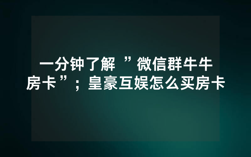 一分钟了解 ”微信群牛牛房卡”；皇豪互娱怎么买房卡