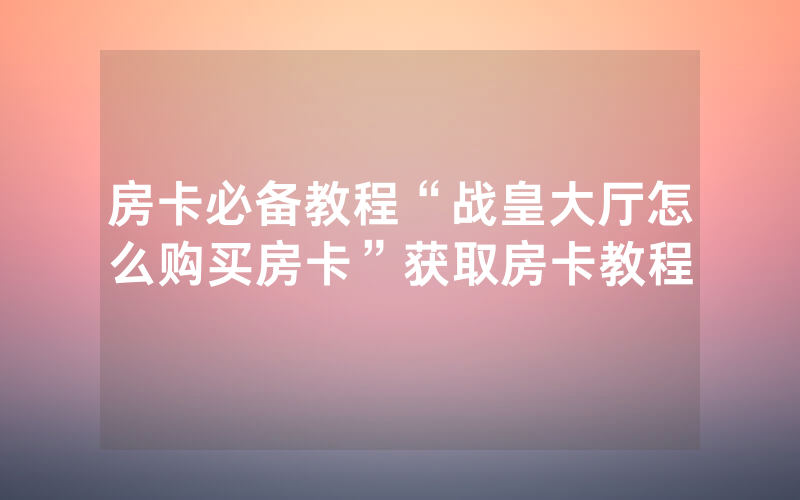 房卡必备教程“战皇大厅怎么购买房卡”获取房卡教程