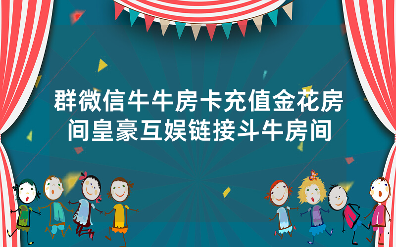 群微信牛牛房卡充值金花房间皇豪互娱链接斗牛房间