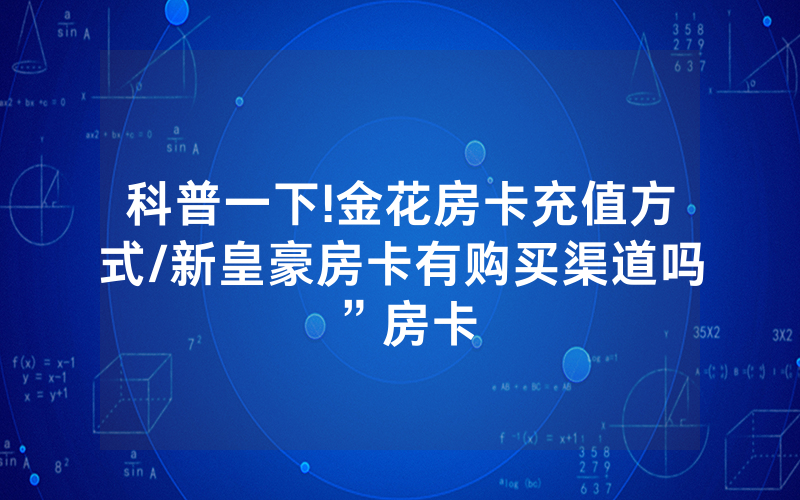 科普一下!金花房卡充值方式/新皇豪房卡有购买渠道吗”房卡