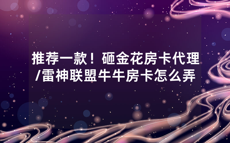 推荐一款！砸金花房卡代理/雷神联盟牛牛房卡怎么弄