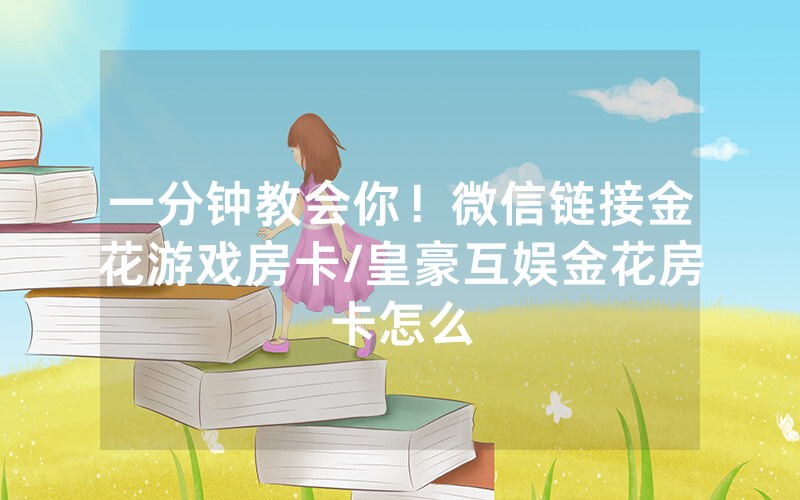一分钟教会你！微信链接金花游戏房卡/皇豪互娱金花房卡怎么