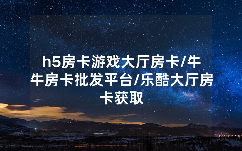 h5房卡游戏大厅房卡/牛牛房卡批发平台/乐酷大厅房卡获取