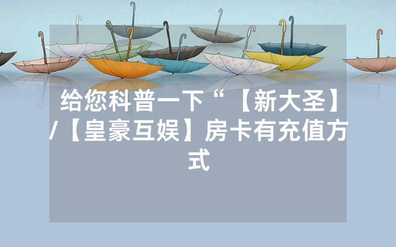 给您科普一下“【新大圣】/【皇豪互娱】房卡有充值方式