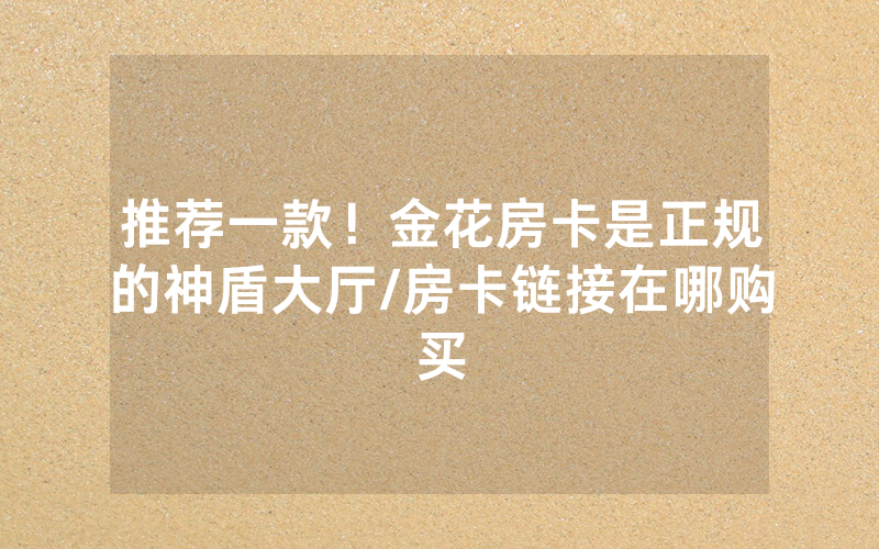 推荐一款！金花房卡是正规的神盾大厅/房卡链接在哪购买