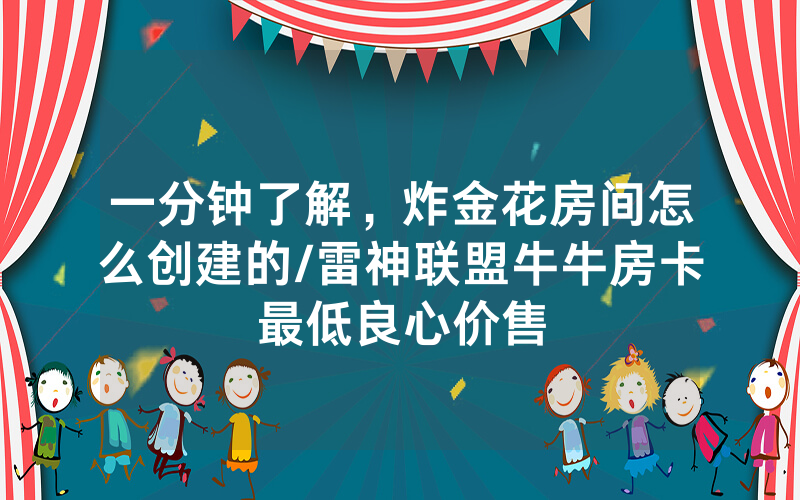 一分钟了解，炸金花房间怎么创建的/雷神联盟牛牛房卡最低良心价售
