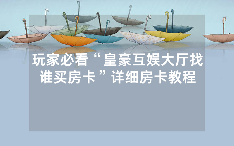 玩家必看“皇豪互娱大厅找谁买房卡”详细房卡教程