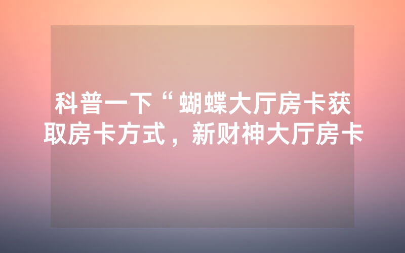 科普一下“蝴蝶大厅房卡获取房卡方式，新财神大厅房卡