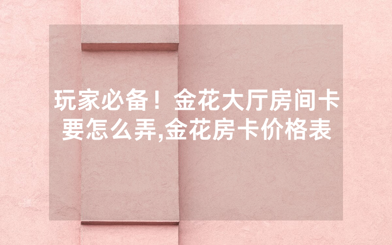 玩家必备！金花大厅房间卡要怎么弄,金花房卡价格表