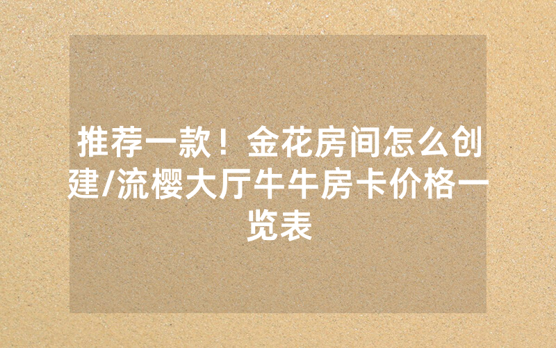推荐一款！金花房间怎么创建/流樱大厅牛牛房卡价格一览表