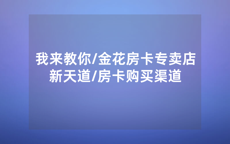 我来教你/金花房卡专卖店新天道/房卡购买渠道