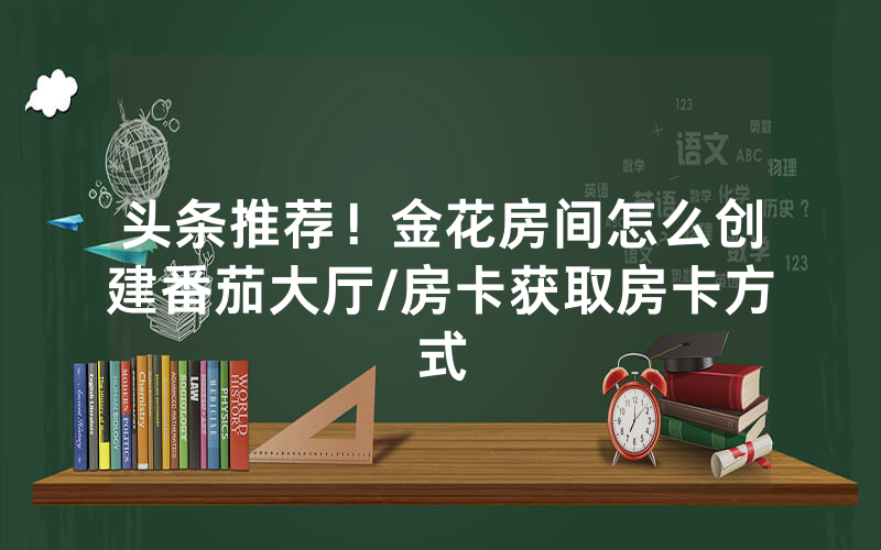 头条推荐！金花房间怎么创建番茄大厅/房卡获取房卡方式