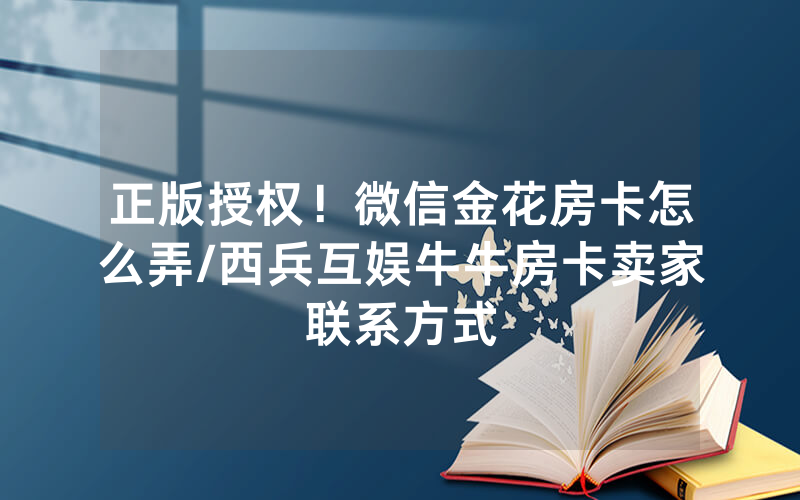 正版授权！微信金花房卡怎么弄/西兵互娱牛牛房卡卖家联系方式
