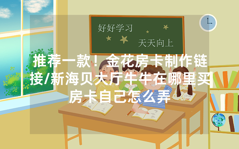 推荐一款！金花房卡制作链接/新海贝大厅牛牛在哪里买房卡自己怎么弄