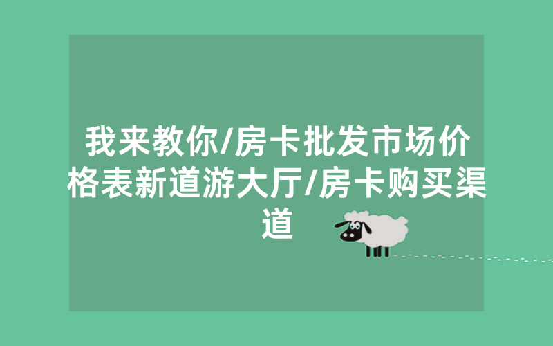 我来教你/房卡批发市场价格表新道游大厅/房卡购买渠道