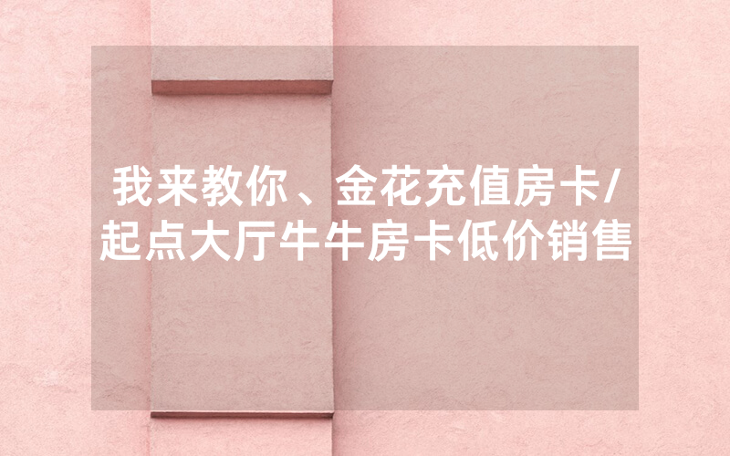 我来教你、金花充值房卡/起点大厅牛牛房卡低价销售